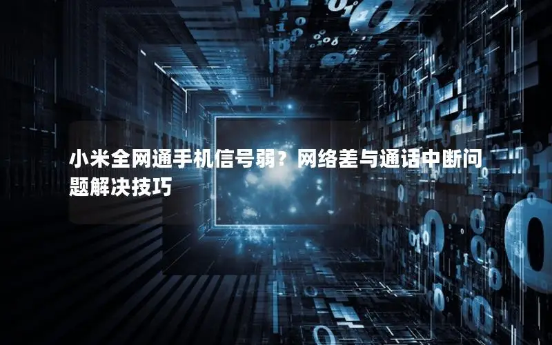 小米全网通手机信号弱？网络差与通话中断问题解决技巧