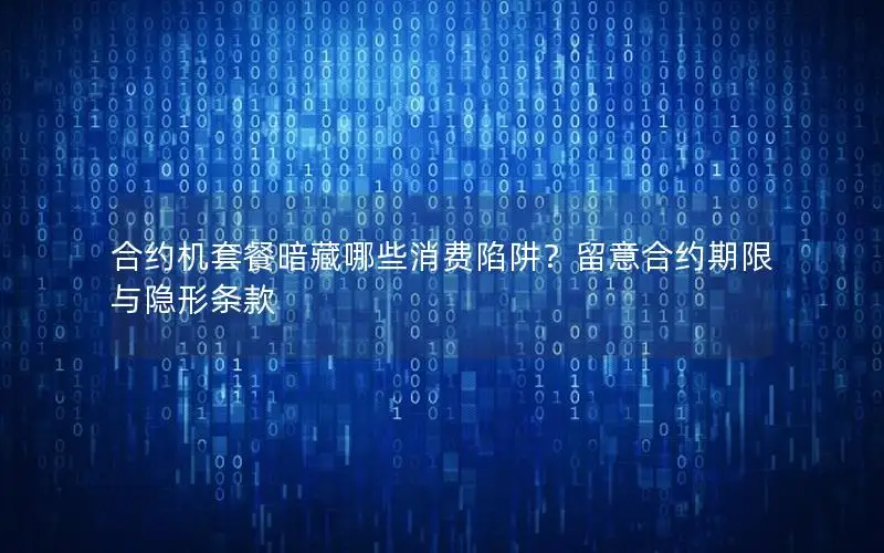 合约机套餐暗藏哪些消费陷阱？留意合约期限与隐形条款