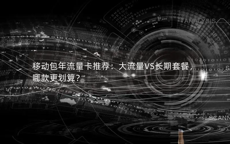 移动包年流量卡推荐：大流量VS长期套餐，哪款更划算？