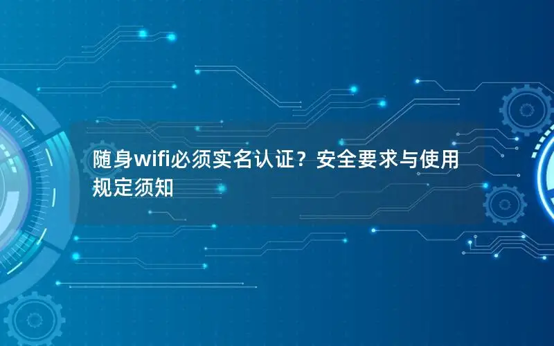 随身wifi必须实名认证？安全要求与使用规定须知