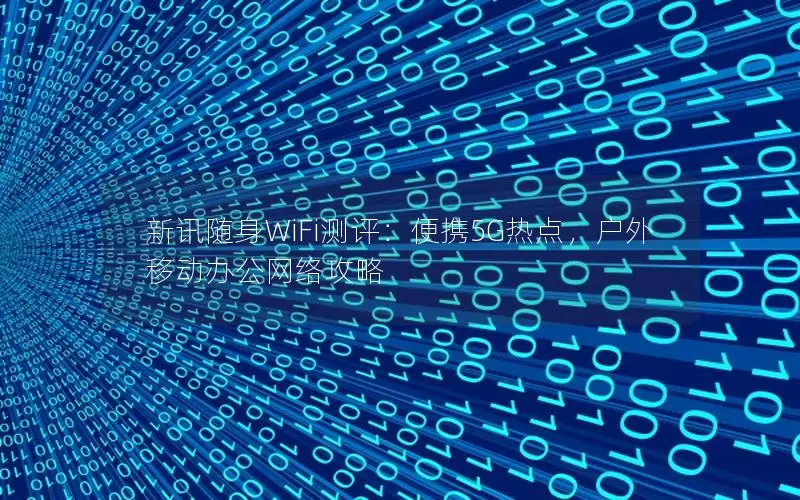 新讯随身WiFi测评：便携5G热点，户外移动办公网络攻略