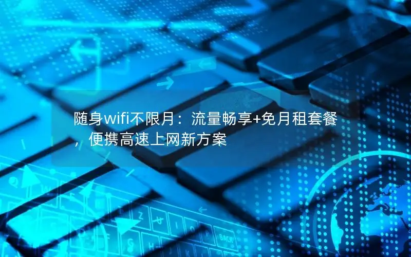 随身wifi不限月：流量畅享+免月租套餐，便携高速上网新方案