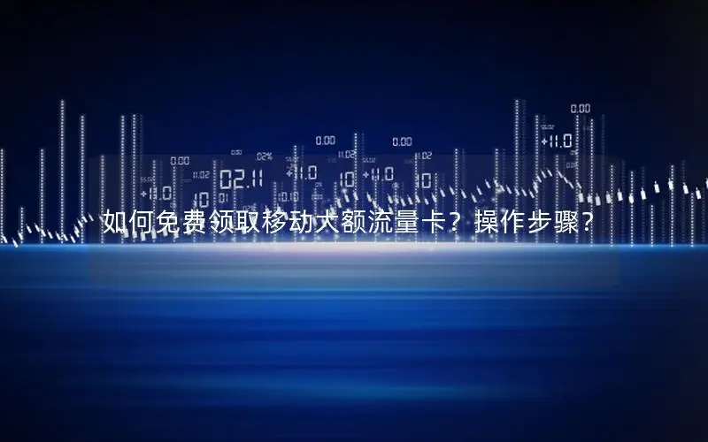 如何免费领取移动大额流量卡？操作步骤？