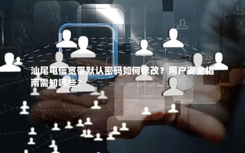 汕尾电信宽带默认密码如何修改？用户安全指南需知哪些？