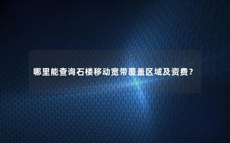 哪里能查询石楼移动宽带覆盖区域及资费？