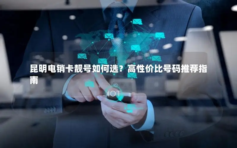 昆明电销卡靓号如何选？高性价比号码推荐指南