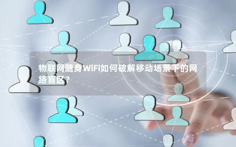 物联网随身WiFi如何破解移动场景下的网络盲区？