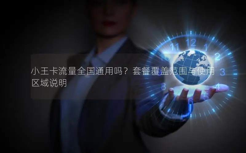 小王卡流量全国通用吗？套餐覆盖范围与使用区域说明