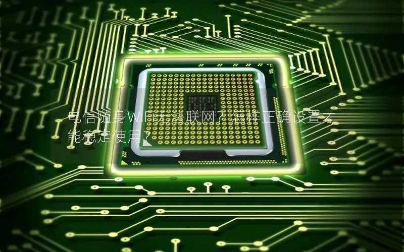 电信随身WiFi无法联网？怎样正确设置才能稳定使用？