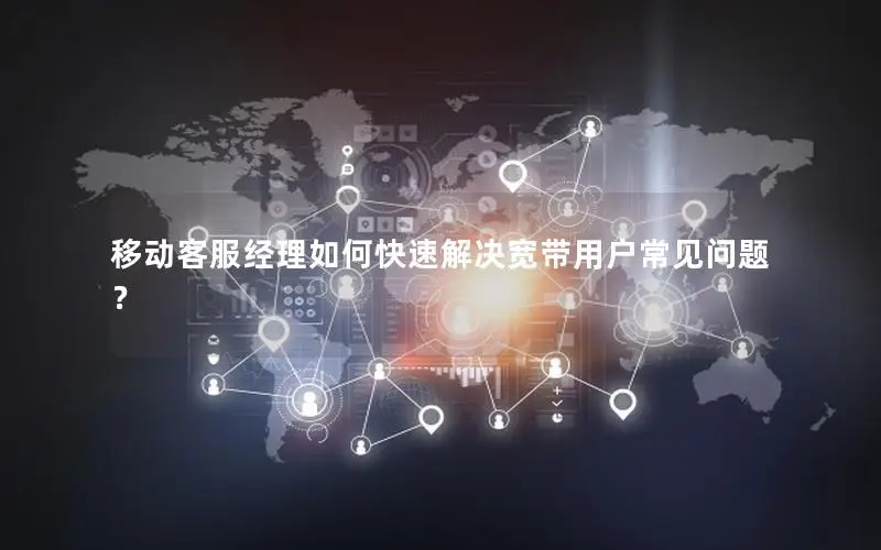 移动客服经理如何快速解决宽带用户常见问题？