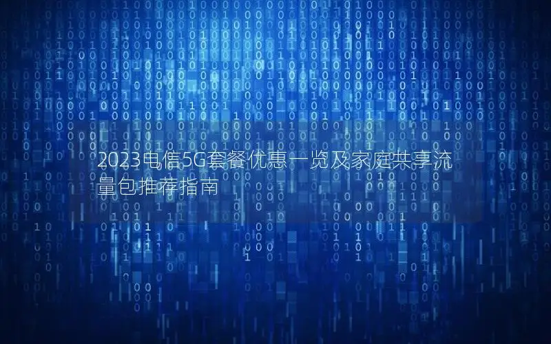 2023电信5G套餐优惠一览及家庭共享流量包推荐指南