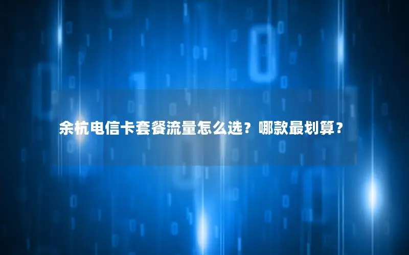 余杭电信卡套餐流量怎么选？哪款最划算？