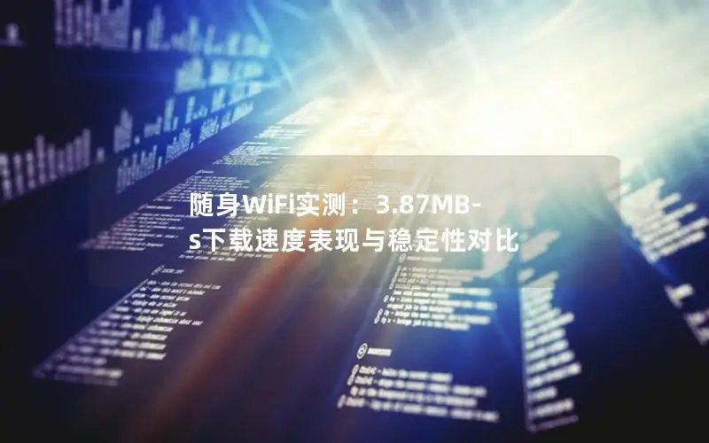 随身WiFi实测：3.87MB-s下载速度表现与稳定性对比