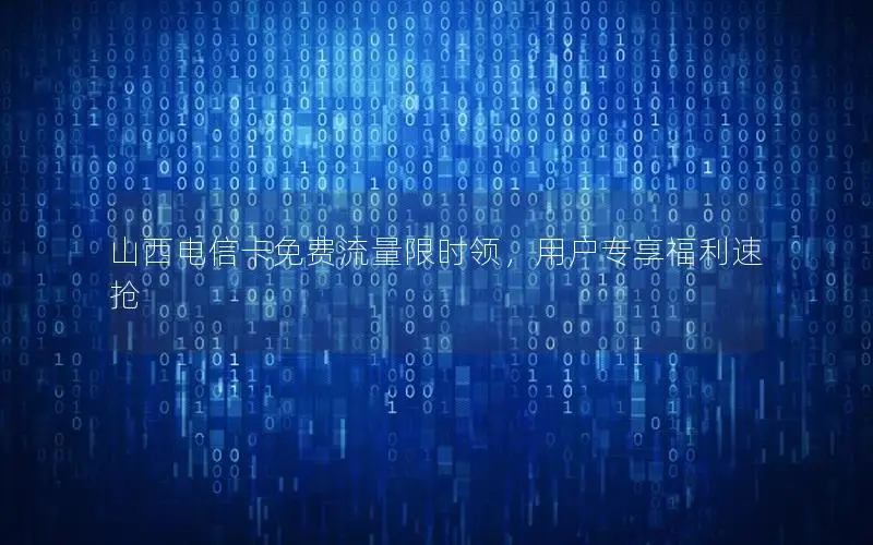 山西电信卡免费流量限时领，用户专享福利速抢