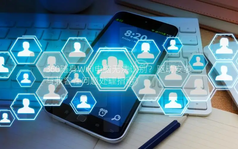 360随身WiFi电脑无法识别？驱动安装与兼容性问题处理指南