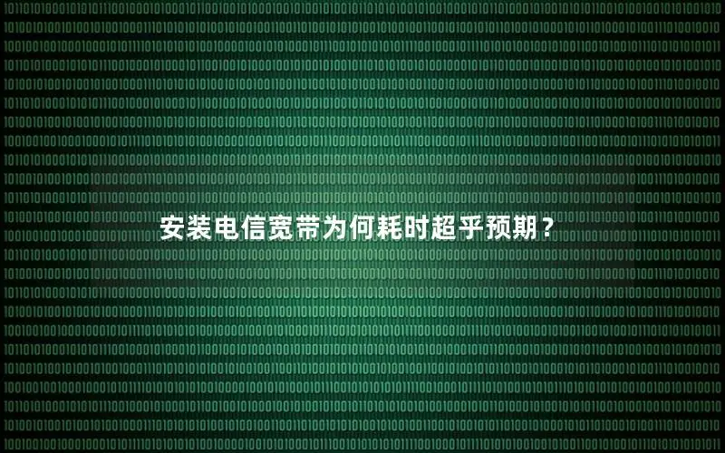 安装电信宽带为何耗时超乎预期？