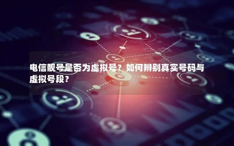 电信靓号是否为虚拟号？如何辨别真实号码与虚拟号段？