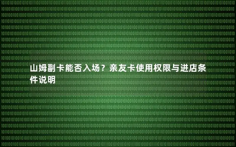 山姆副卡能否入场？亲友卡使用权限与进店条件说明