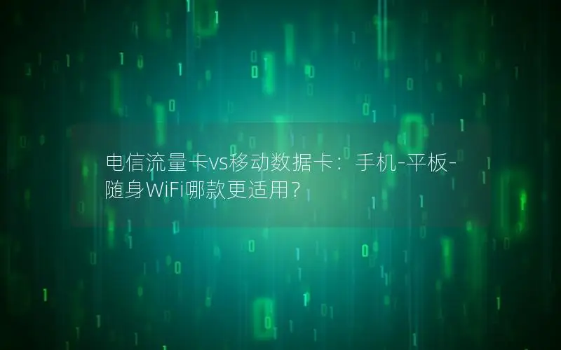电信流量卡vs移动数据卡：手机-平板-随身WiFi哪款更适用？