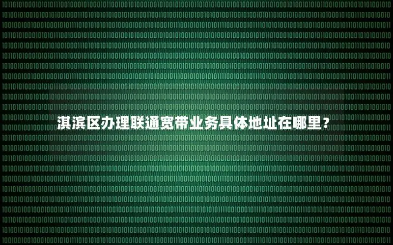 淇滨区办理联通宽带业务具体地址在哪里？