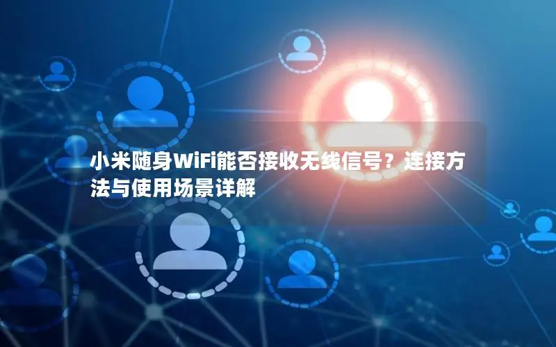 小米随身WiFi能否接收无线信号？连接方法与使用场景详解