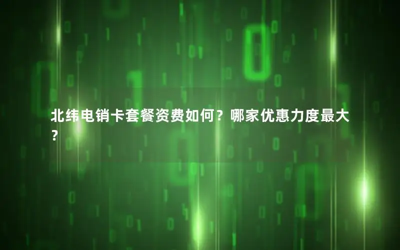 北纬电销卡套餐资费如何？哪家优惠力度最大？