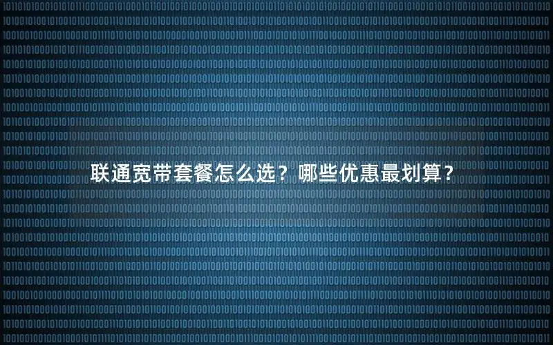 联通宽带套餐怎么选？哪些优惠最划算？