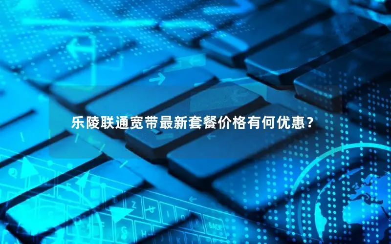 乐陵联通宽带最新套餐价格有何优惠？