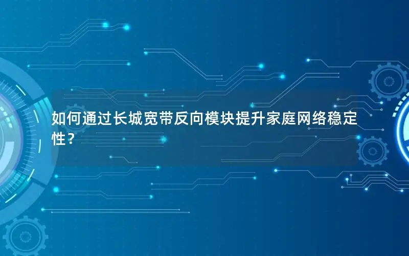 如何通过长城宽带反向模块提升家庭网络稳定性？