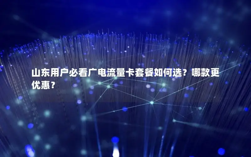 山东用户必看广电流量卡套餐如何选？哪款更优惠？