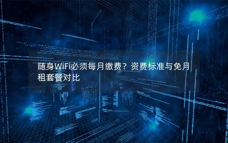随身WiFi必须每月缴费？资费标准与免月租套餐对比