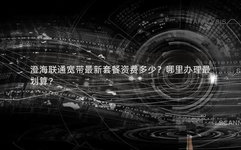 澄海联通宽带最新套餐资费多少？哪里办理最划算？