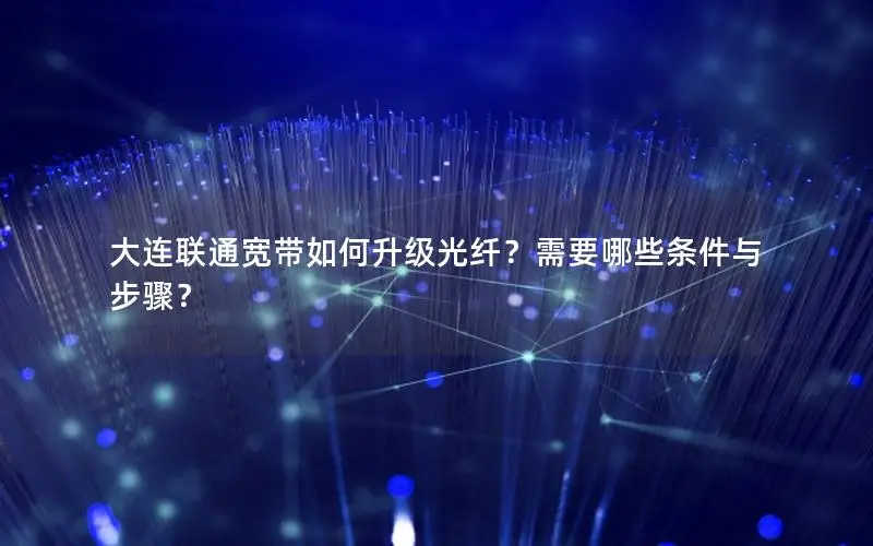 大连联通宽带如何升级光纤？需要哪些条件与步骤？
