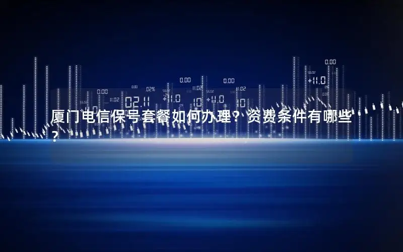 厦门电信保号套餐如何办理？资费条件有哪些？