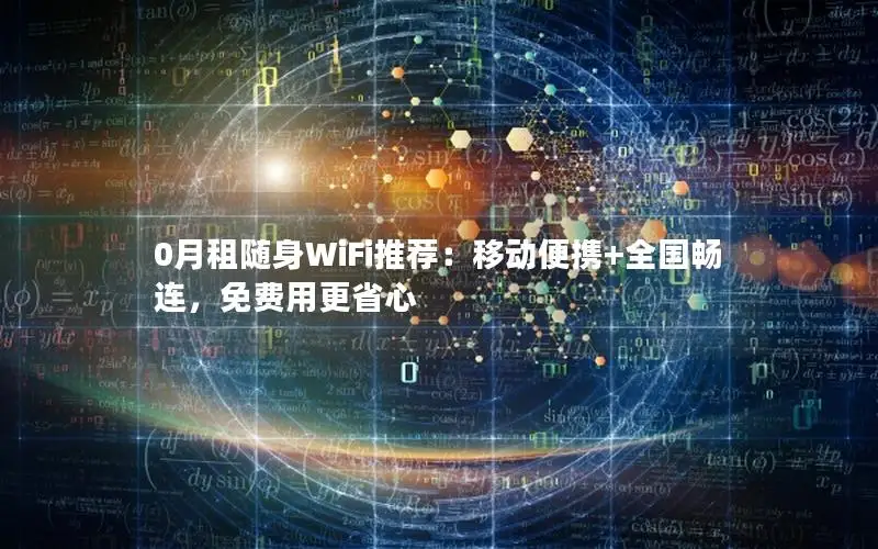 0月租随身WiFi推荐：移动便携+全国畅连，免费用更省心