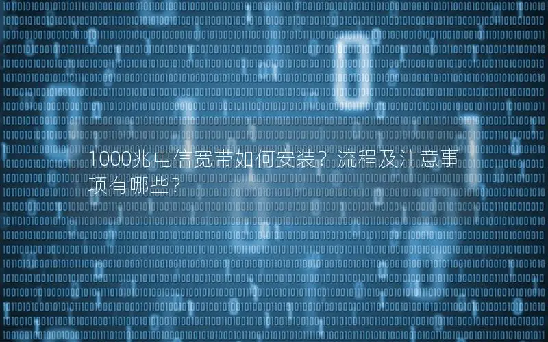 1000兆电信宽带如何安装？流程及注意事项有哪些？