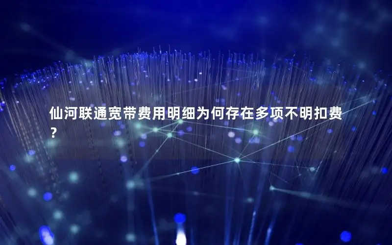 仙河联通宽带费用明细为何存在多项不明扣费？