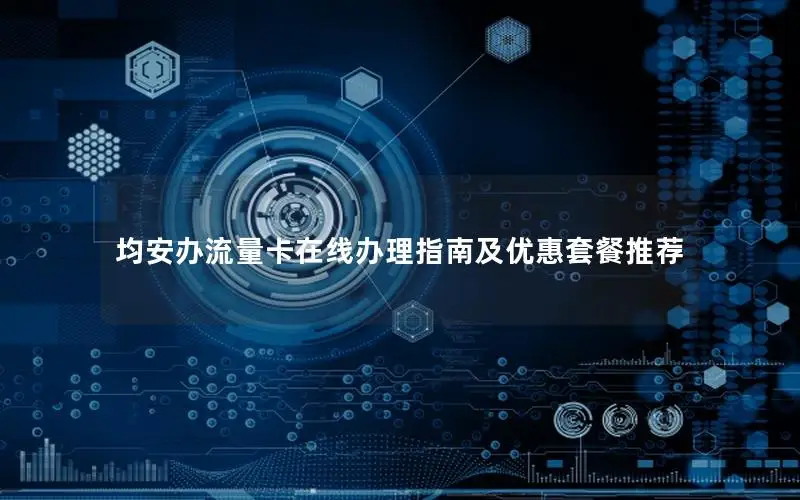 均安办流量卡在线办理指南及优惠套餐推荐