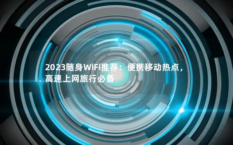 2023随身WiFi推荐：便携移动热点，高速上网旅行必备