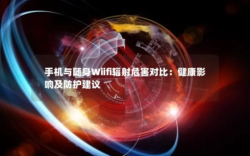 手机与随身Wiifi辐射危害对比：健康影响及防护建议