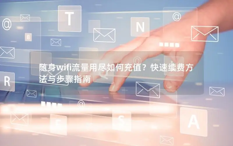 随身wifi流量用尽如何充值？快速续费方法与步骤指南