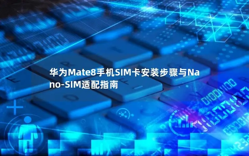 华为Mate8手机SIM卡安装步骤与Nano-SIM适配指南