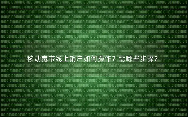 移动宽带线上销户如何操作？需哪些步骤？