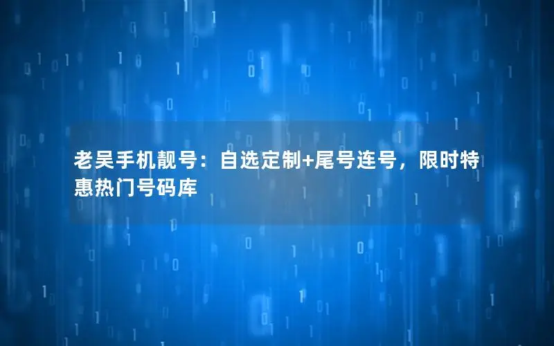 老吴手机靓号：自选定制+尾号连号，限时特惠热门号码库