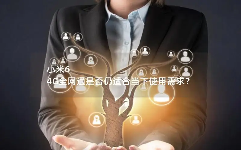 小米6 4G全网通是否仍适合当下使用需求？