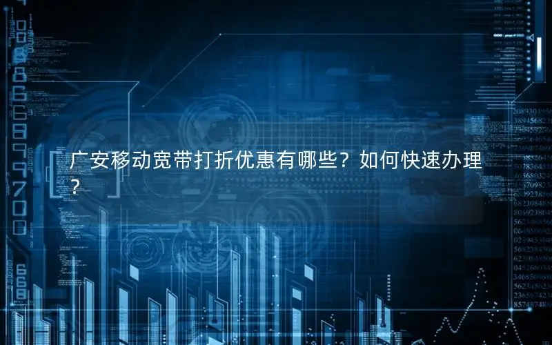 广安移动宽带打折优惠有哪些？如何快速办理？