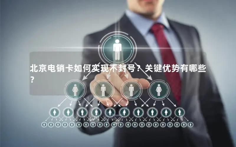 北京电销卡如何实现不封号？关键优势有哪些？