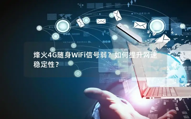 烽火4G随身WiFi信号弱？如何提升网速稳定性？