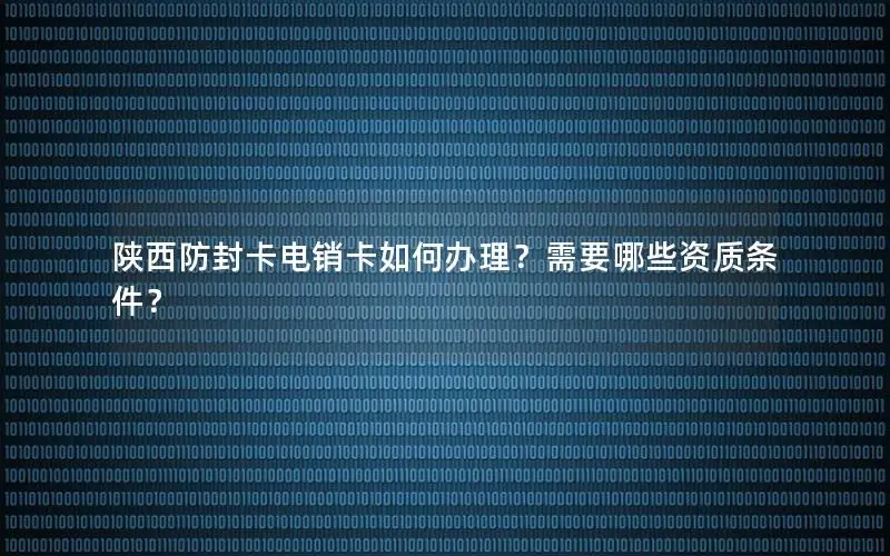 陕西防封卡电销卡如何办理？需要哪些资质条件？