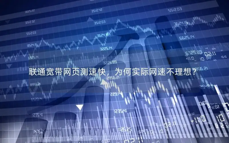 联通宽带网页测速快，为何实际网速不理想？